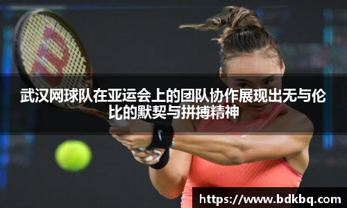 武汉网球队在亚运会上的团队协作展现出无与伦比的默契与拼搏精神