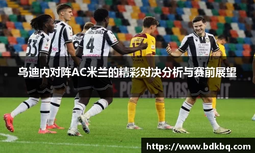 乌迪内对阵AC米兰的精彩对决分析与赛前展望